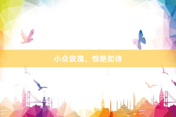 小众玫瑰，惊艳如诗
