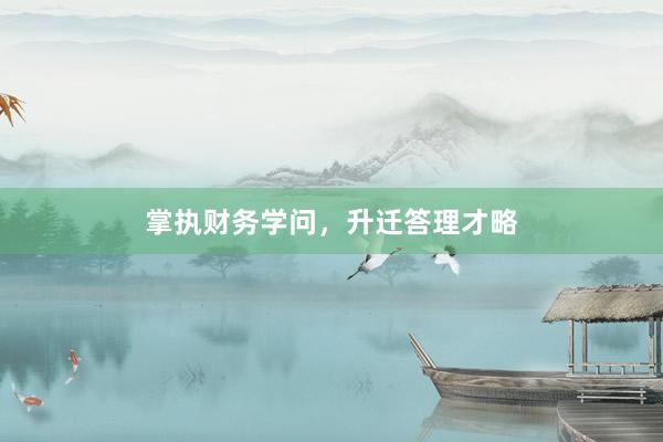 掌执财务学问，升迁答理才略