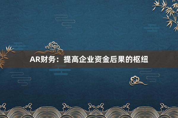 AR财务：提高企业资金后果的枢纽