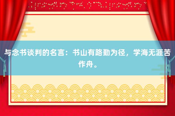 与念书谈判的名言：书山有路勤为径，学海无涯苦作舟。